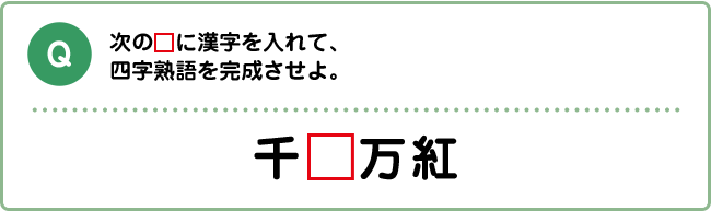 Q:次の□に漢字を入れて、四字熟語を完成させよ。 千□万紅