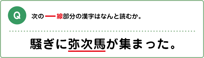 Q:次の―線部分の漢字はなんと読むか。 騒ぎに弥次馬が集まった。