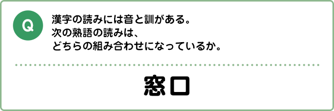 Q:漢字の読みには音と訓がある。次の熟語の読みは、どちらの組み合わせになっているか。 窓口