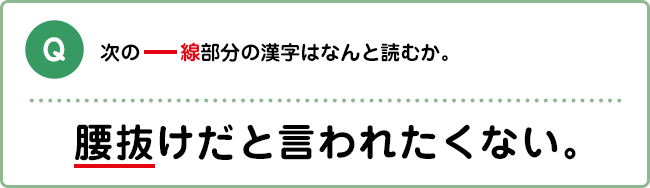 Q:次の―線部分の漢字はなんと読むか。 腰抜けだと言われたくない。