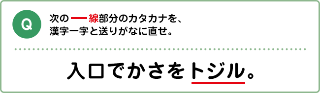 Q:次の―線部分のカタカナを、漢字一字と送りがなに直せ。 入口でかさをトジル。