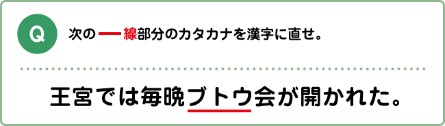 Q:次の―線部分のカタカナを漢字に直せ。 王宮では毎晩ブトウ会が開かれた。