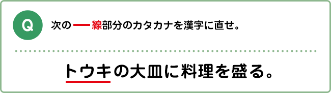 Q:次の―線線部分のカタカナを漢字に直せ。 トウキの大皿に料理を盛る。