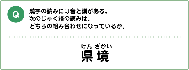 Q:漢字の読みには音と訓がある。次のじゅく語の読みは、どちらの組み合わせになっているか。県境