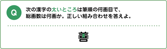 Q:次の漢字の太いところは筆順の何画目で、総画数は何画か。正しい組み合わせを答えよ。 善