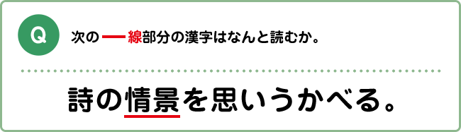 Q:次の―線部分の漢字はなんと読むか。 詩の情景を思いうかべる。