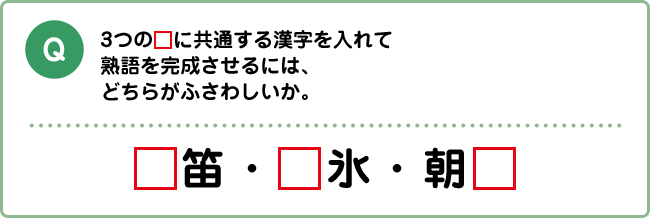 Q:3つの□に共通する漢字を入れて熟語を完成させるには、どちらがふさわしいか。 □笛・□氷・朝□