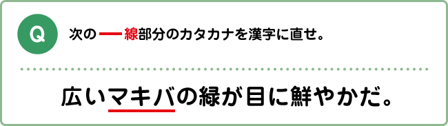 Q:次の―線部分のカタカナを漢字に直せ。 広いマキバの緑が目に鮮やかだ。