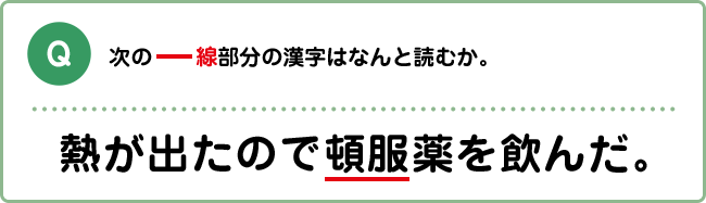 Q:次の―線部分の漢字はなんと読むか。 熱が出たので頓服薬を飲んだ。