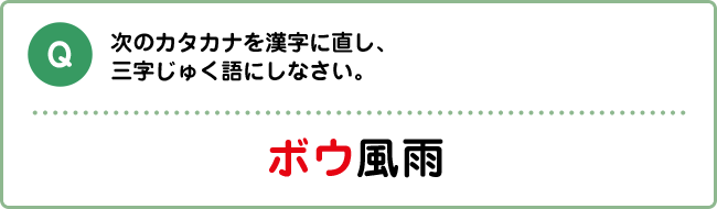 Q:次のカタカナを漢字に直し、三字じゅく語にしなさい。 ボウ風雨