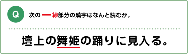 Q:次の―線部分の漢字はなんと読むか。 壇上の舞姫の踊りに見入る。