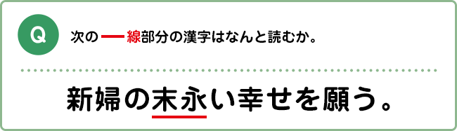 Q:次の――線部分の漢字はなんと読むか。 新婦の末永い幸せを願う。