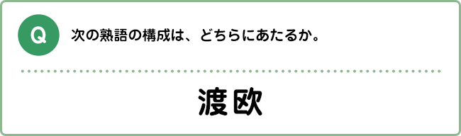 Q:次の熟語の構成は、どちらにあたるか。 渡欧