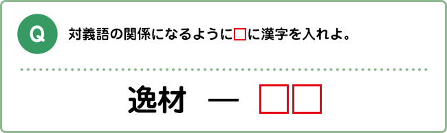 Q:対義語の関係になるように□に漢字を入れよ。 逸材 ― □□