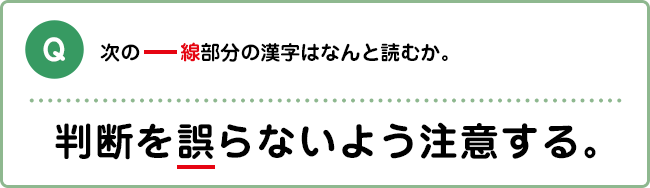 Q:次の――線部分の漢字はなんと読むか。 判断を誤らないよう注意する。