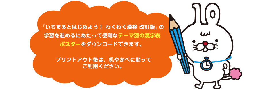 『いちまるとはじめよう！ わくわく漢検 改訂版』の学習を進めるにあたって便利なテーマ別の漢字表ポスターをダウンロードできます。プリントアウト後は、机やかべに貼ってご利用ください。