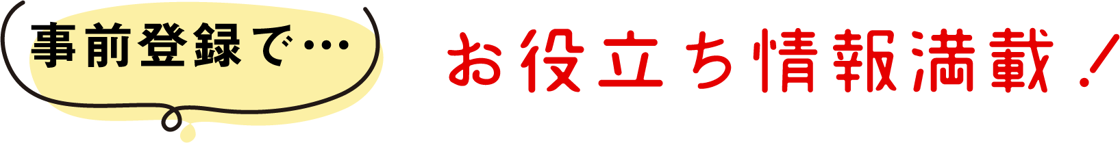事前登録で…お役立ち情報満載！