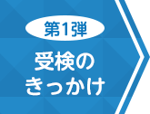 第1弾 受検のきっかけ