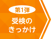 第1弾 受検のきっかけ