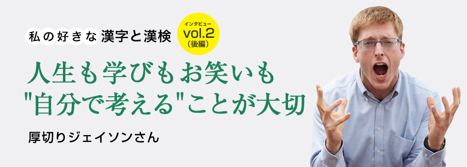 私の好きな漢字と漢検 vol.2（後編）人生も学びもお笑いも＂自分で考える＂ことが大切 厚切りジェイソンさん