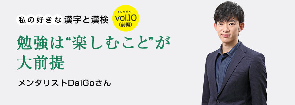 私の好きな漢字と漢検 vol.10（前編）勉強は“楽しむこと”が大前提 メンタリストDaiGoさん