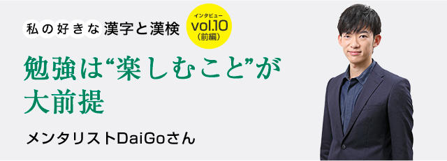 私の好きな漢字と漢検 Vol 10 メンタリストdaigoさん 前編 勉強は 楽しむこと が大前提 日本漢字能力検定