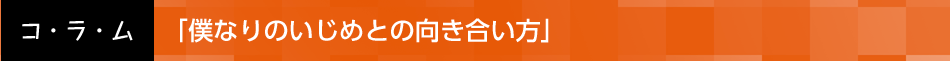 「僕なりのいじめとの向き合い方」