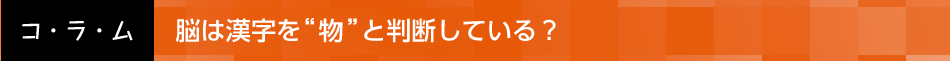 脳は漢字を“物”と判断している？