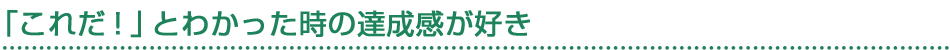 「これだ！」とわかった時の達成感が好き