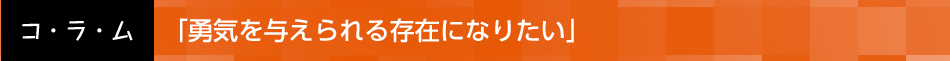 「勇気を与えられる存在になりたい」