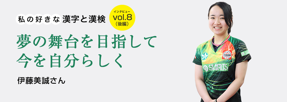 私の好きな漢字と漢検 vol.8（後編）夢の舞台を目指して今を自分らしく 伊藤美誠さん