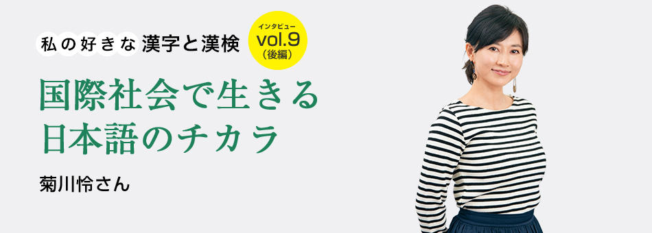 私の好きな漢字と漢検 vol.9（後編）国際社会で生きる日本語のチカラ 菊川怜さん