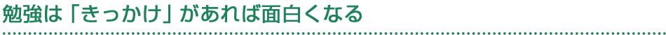 勉強は「きっかけ」があれば面白くなる