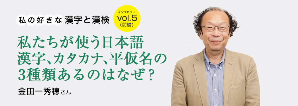 私の好きな漢字と漢検 vol.5（前編）私たちが使う日本語漢字、カタカナ、平仮名の3種類あるのはなぜ？ 金田一秀穂さん