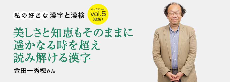 私の好きな漢字と漢検 vol.5（後編）美しさと知恵もそのままに遥かなる時を超え読み解ける漢字 金田一秀穂さん