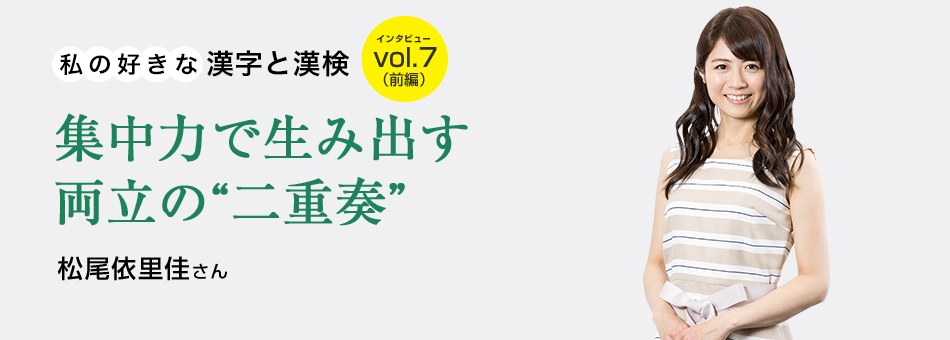 私の好きな漢字と漢検 vol.7（前編）集中力で生み出す両立の“二重奏” 松尾依里佳さん