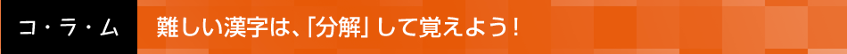 難しい漢字は、「分解」して覚えよう！