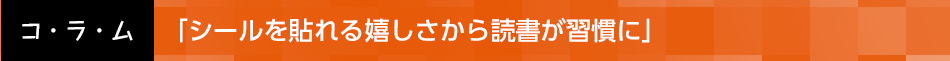 「シールを貼れる嬉しさから読書が習慣に」