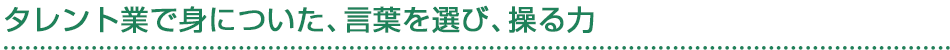 タレント業で身についた、言葉を選び、操る力