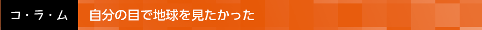 自分の目で地球を見たかった