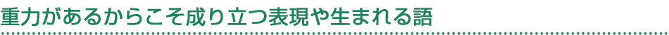 重力があるからこそ成り立つ表現や生まれる語