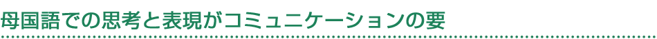 母国語での思考と表現がコミュニケーションの要