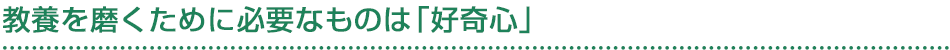 教養を磨くために必要なものは「好奇心」