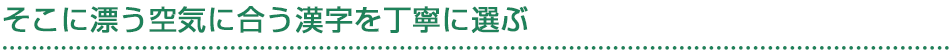 そこに漂う空気に合う漢字を丁寧に選ぶ