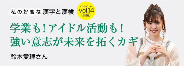 私の好きな漢字と漢検 Vol 14 鈴木愛理さん 前編 学業も アイドル活動も 強い意志が未来を拓くカギ 日本漢字能力検定