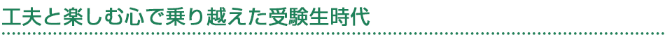 工夫と楽しむ心で乗り越えた受験生時代