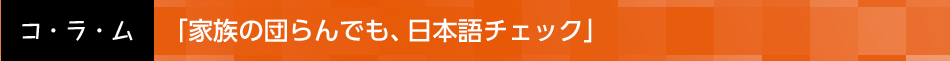 「家族の団らんでも、日本語チェック」