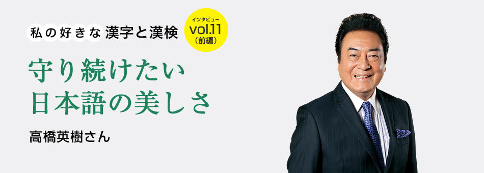 私の好きな漢字と漢検 vol.11（前編）守り続けたい日本語の美しさ 高橋英樹さん