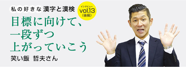 私の好きな漢字と漢検 Vol 13 笑い飯 哲夫さん 後編 目標に向けて 一段ずつ上がっていこう 日本漢字能力検定 私の好きな漢字と漢検 Vol 13 笑い飯 哲夫さん 後編 目標に向けて 一段ずつ上がっていこう 日本漢字能力検定