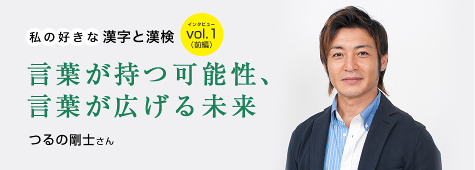 私の好きな漢字と漢検 Vol.1（前編）言葉が持つ可能性、言葉が広げる未来 つるの剛士さん